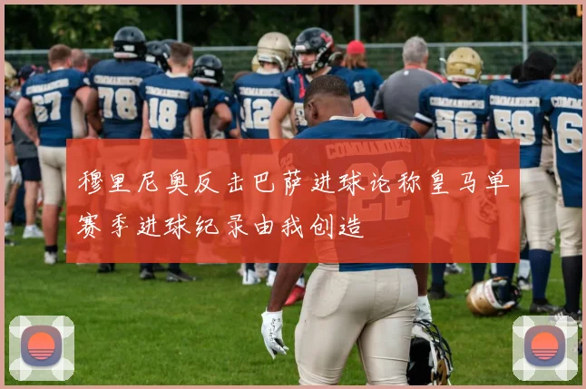 穆里尼奥反击巴萨进球论称皇马单赛季进球纪录由我创造