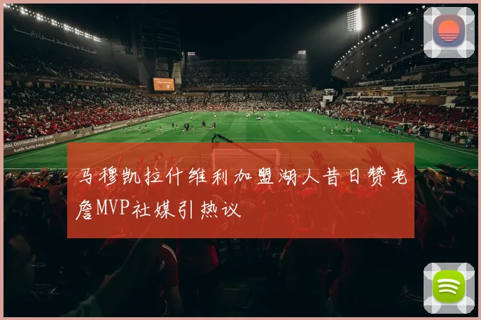 马穆凯拉什维利加盟湖人昔日赞老詹MVP社媒引热议