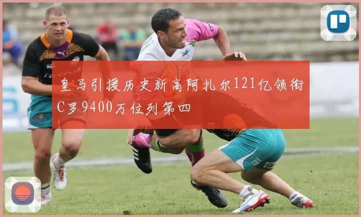 皇马引援历史新高阿扎尔121亿领衔C罗9400万位列第四