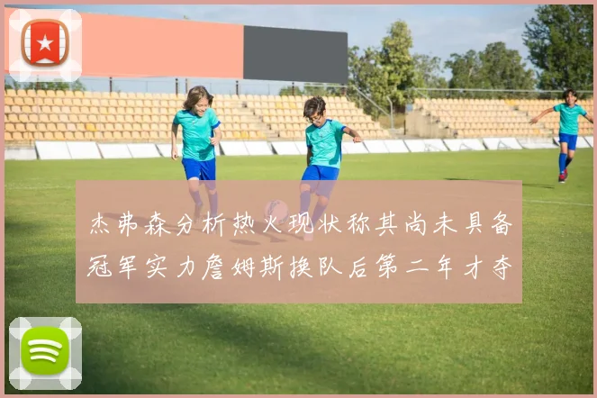 杰弗森分析热火现状称其尚未具备冠军实力詹姆斯换队后第二年才夺冠