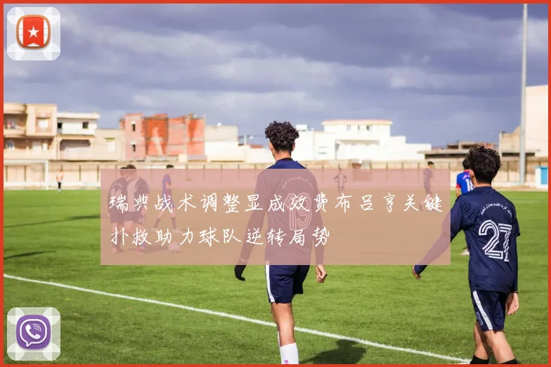 瑞典战术调整显成效费布吕亨关键扑救助力球队逆转局势