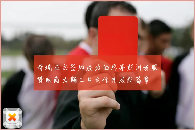 奇瑞正式签约成为伯恩茅斯训练服赞助商为期三年合作开启新篇章