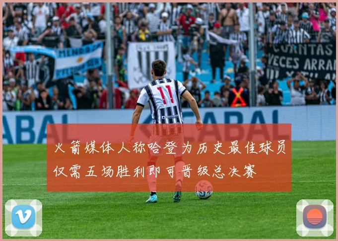 火箭媒体人称哈登为历史最佳球员仅需五场胜利即可晋级总决赛