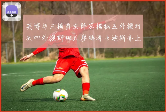 英博与三镇首发阵容揭秘五外援对决四外援斯坦丘廖锦涛卡迪斯齐上阵