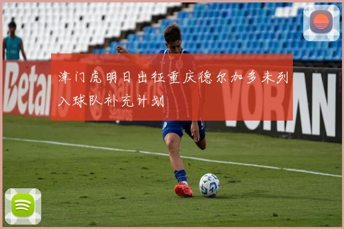 津门虎明日出征重庆德尔加多未列入球队补充计划