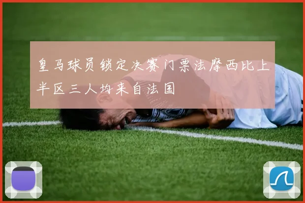 皇马球员锁定决赛门票法摩西比上半区三人均来自法国
