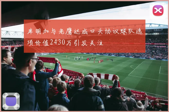 库明加与老鹰达成口头协议球队选项价值2430万引发关注