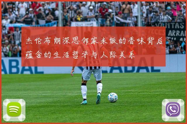 杰伦布朗深思邻家米饭的香味背后蕴含的生活哲学与人际关系