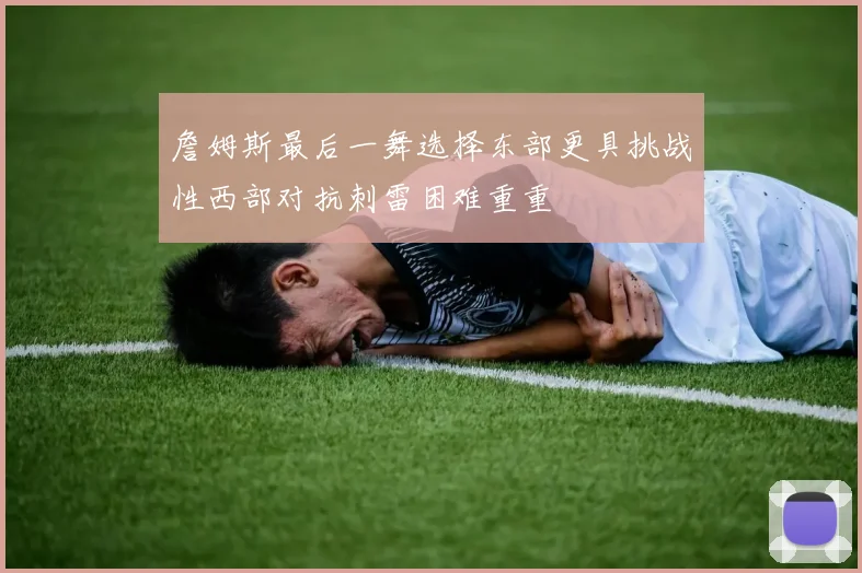 詹姆斯最后一舞选择东部更具挑战性西部对抗刺雷困难重重