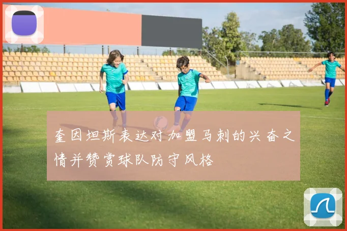 奎因坦斯表达对加盟马刺的兴奋之情并赞赏球队防守风格