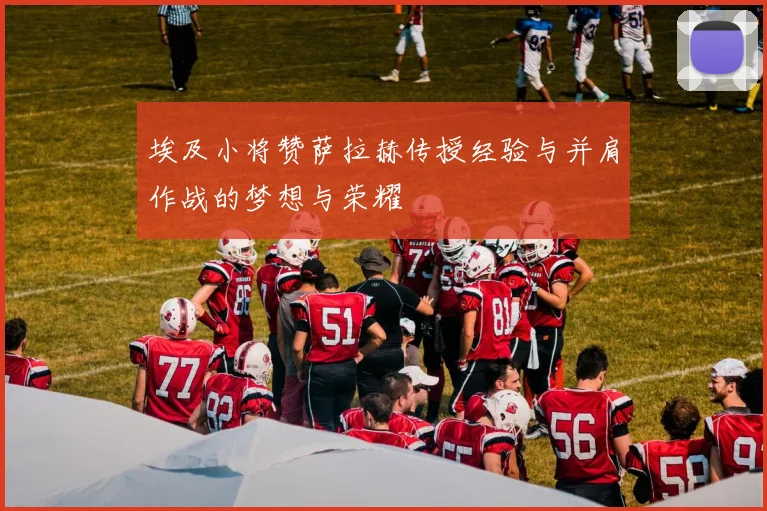 埃及小将赞萨拉赫传授经验与并肩作战的梦想与荣耀