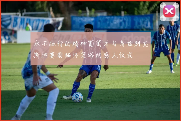 永不独行的精神葡萄牙与乌兹别克斯坦赛前缅怀若塔的感人仪式