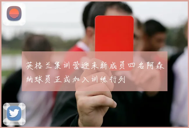 英格兰集训营迎来新成员四名阿森纳球员正式加入训练行列