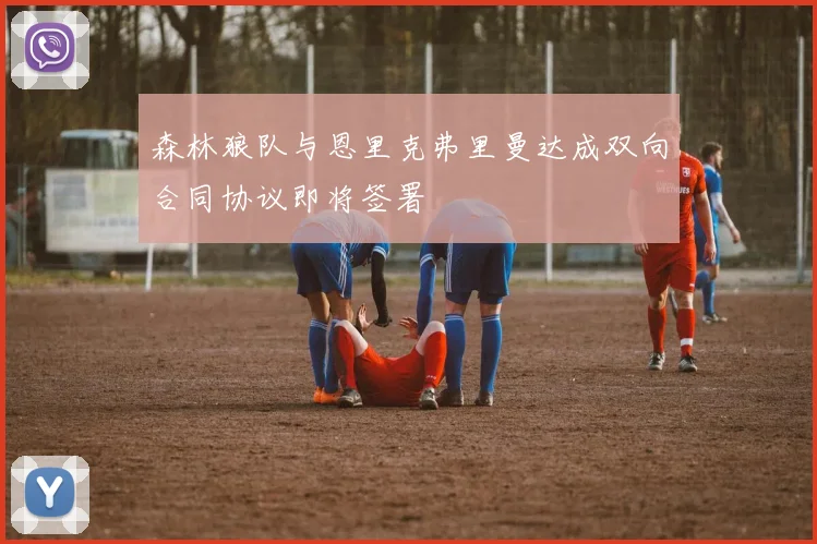 森林狼队与恩里克弗里曼达成双向合同协议即将签署