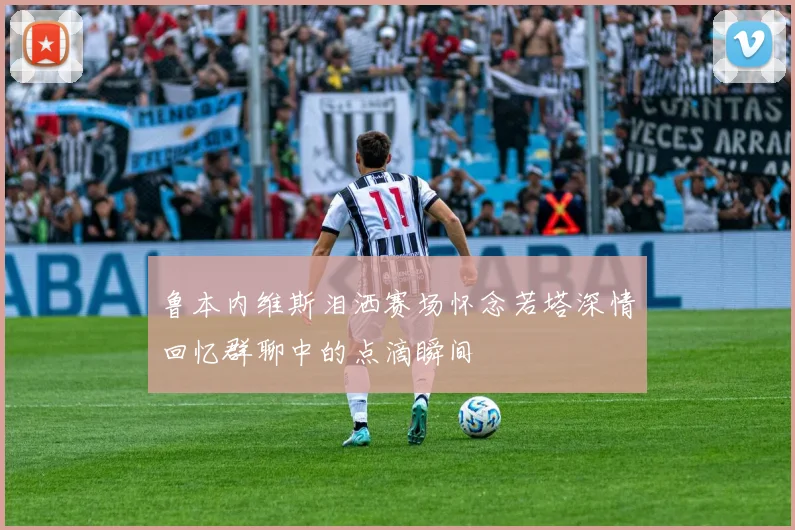 鲁本内维斯泪洒赛场怀念若塔深情回忆群聊中的点滴瞬间