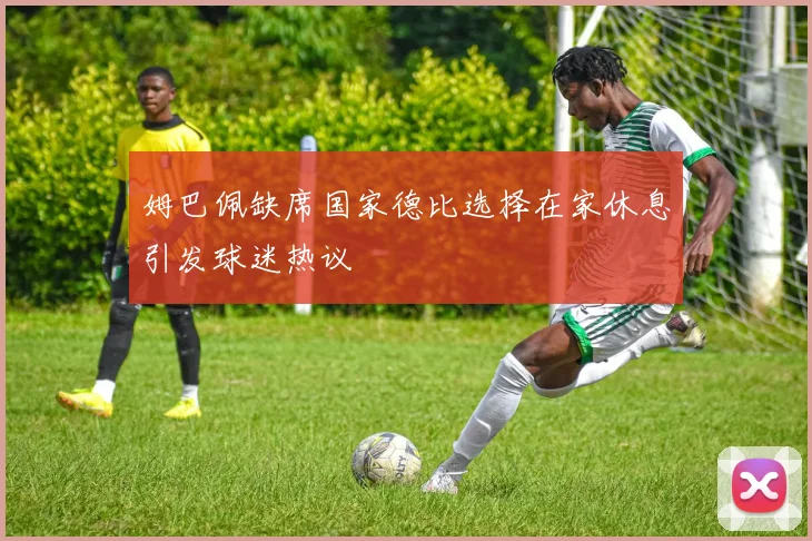 姆巴佩缺席国家德比选择在家休息引发球迷热议