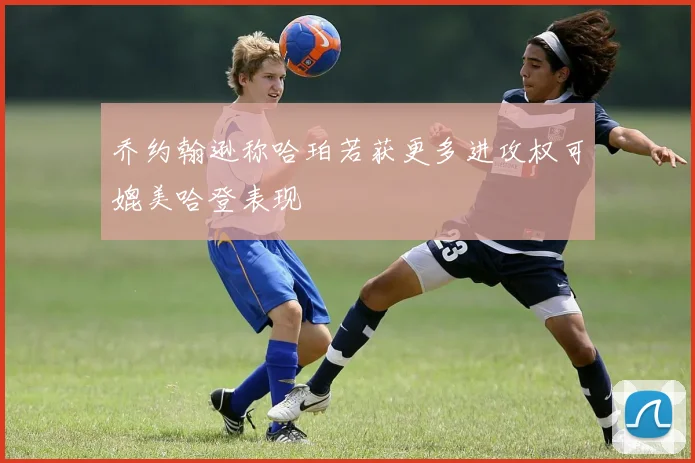 乔约翰逊称哈珀若获更多进攻权可媲美哈登表现
